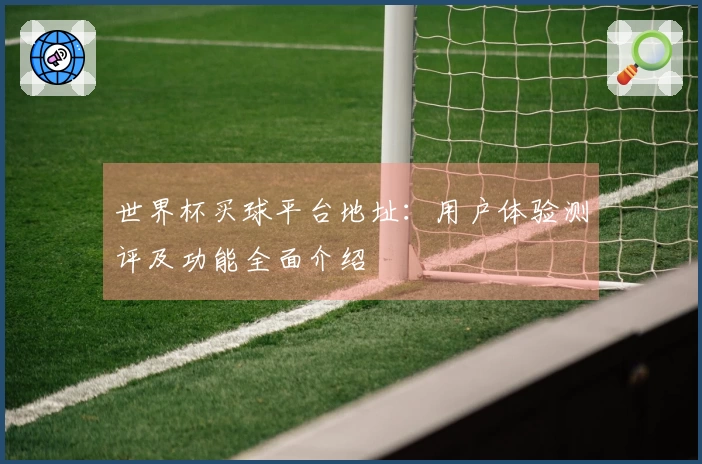 世界杯买球平台地址：用户体验测评及功能全面介绍