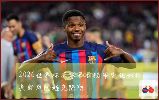 2026世界杯买球平台赔率变化如何判断风险避免陷阱