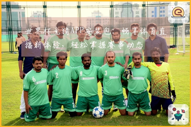 世界杯竞猜APP安装包：畅享体育直播新体验，轻松掌握赛事动态