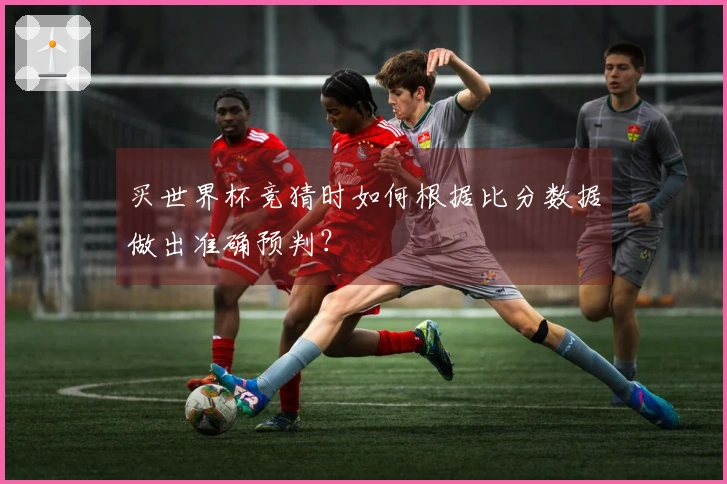 买世界杯竞猜时如何根据比分数据做出准确预判？