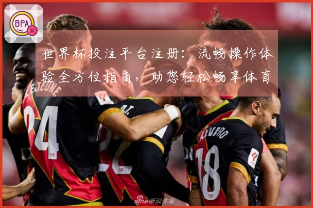 世界杯投注平台注册：流畅操作体验全方位指南，助您轻松畅享体育精彩。