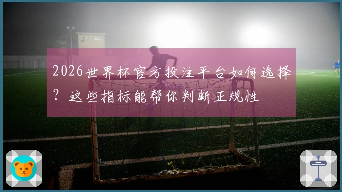 2026世界杯官方投注平台如何选择？这些指标能帮你判断正规性