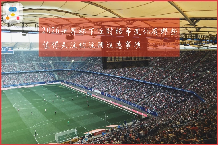 2026世界杯下注时赔率变化有哪些值得关注的注册注意事项