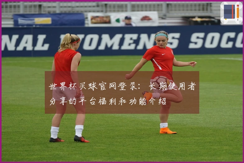 世界杯买球官网登录：长期使用者分享的平台福利和功能介绍