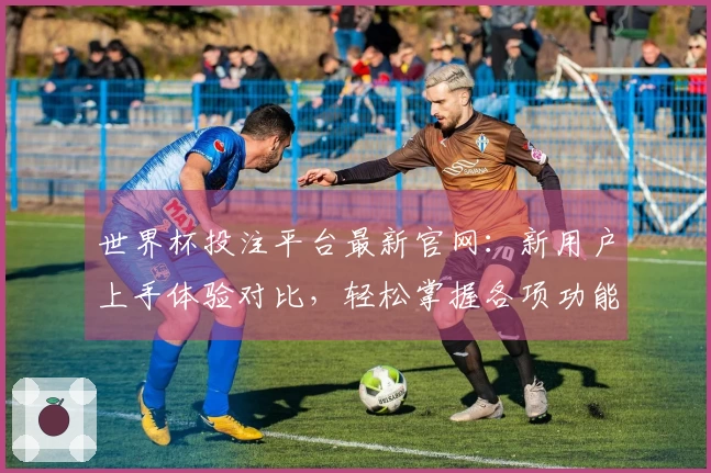 世界杯投注平台最新官网：新用户上手体验对比，轻松掌握各项功能指引