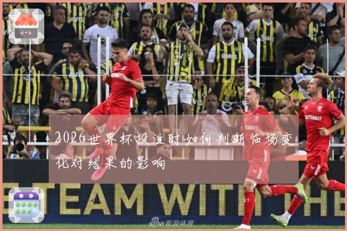 2026世界杯投注时如何判断临场变化对结果的影响