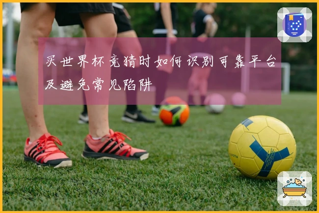 买世界杯竞猜时如何识别可靠平台及避免常见陷阱