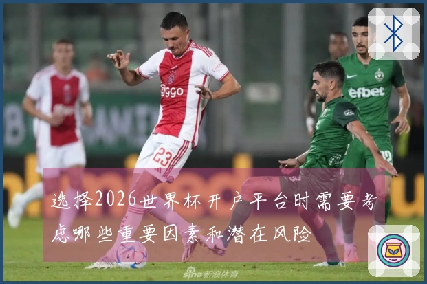 选择2026世界杯开户平台时需要考虑哪些重要因素和潜在风险