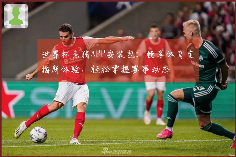 世界杯竞猜APP安装包：畅享体育直播新体验，轻松掌握赛事动态