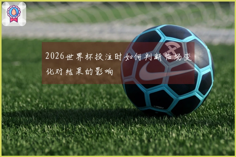 2026世界杯投注时如何判断临场变化对结果的影响