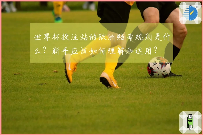 世界杯投注站的欧洲赔率规则是什么？新手应该如何理解和运用？