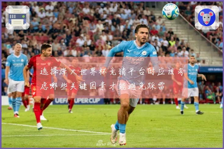 选择烽火世界杯竞猜平台时应该考虑哪些关键因素才能避免踩雷