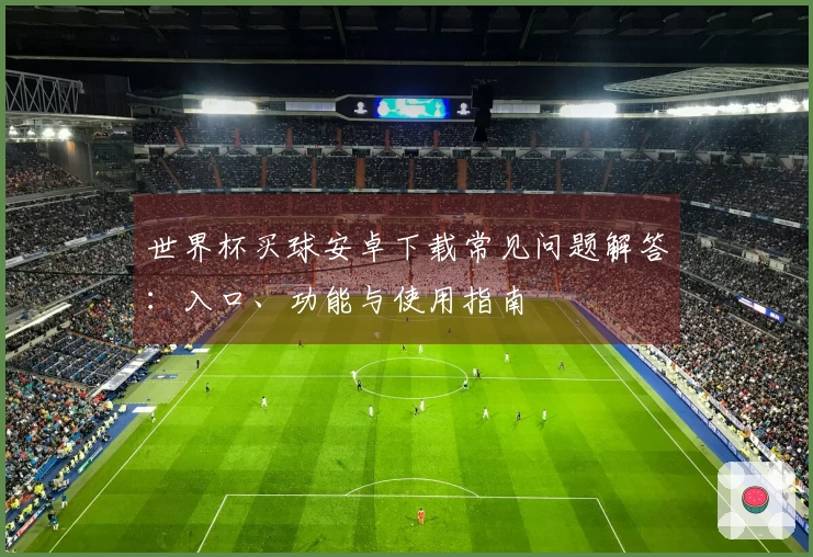 世界杯买球安卓下载常见问题解答：入口、功能与使用指南