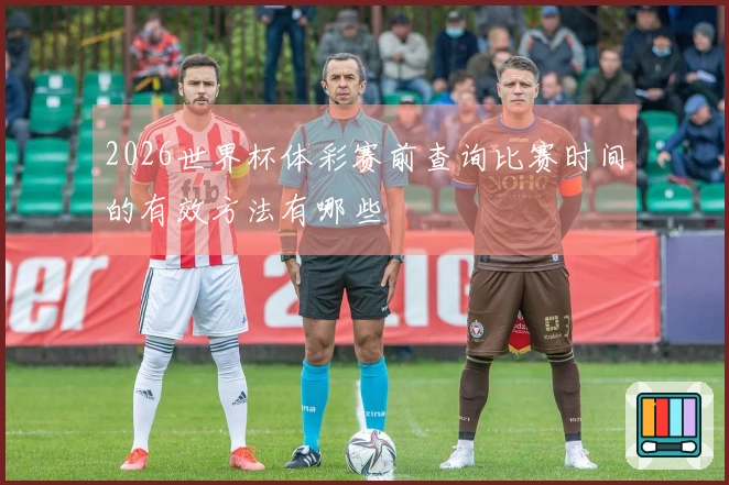 2026世界杯体彩赛前查询比赛时间的有效方法有哪些