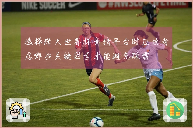 选择烽火世界杯竞猜平台时应该考虑哪些关键因素才能避免踩雷