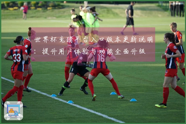 世界杯竞猜平台入口版本更新说明：提升用户体验与功能全面升级