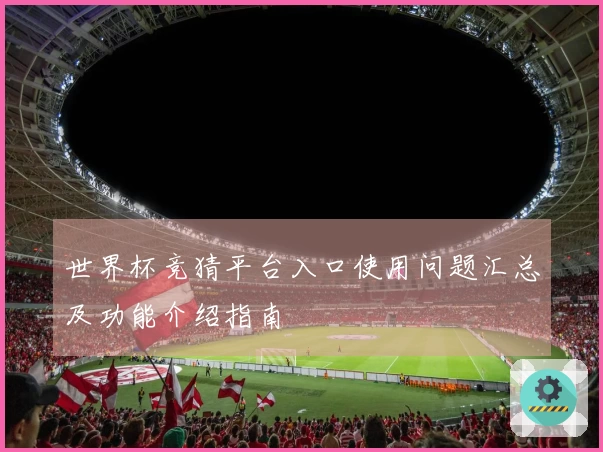 世界杯竞猜平台入口使用问题汇总及功能介绍指南
