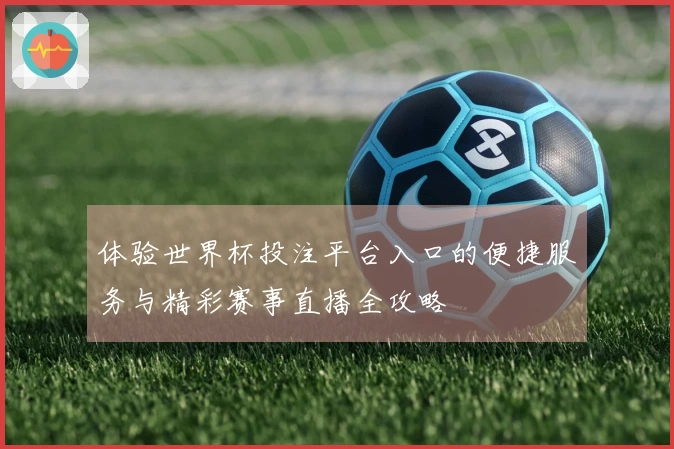 体验世界杯投注平台入口的便捷服务与精彩赛事直播全攻略