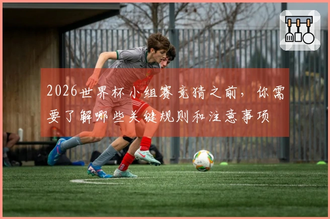 2026世界杯小组赛竞猜之前，你需要了解哪些关键规则和注意事项