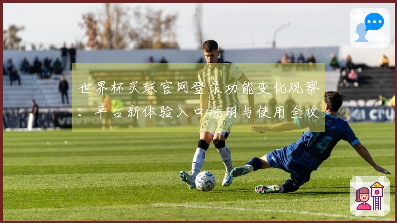 世界杯买球官网登录功能变化观察：平台新体验入口说明与使用全攻略