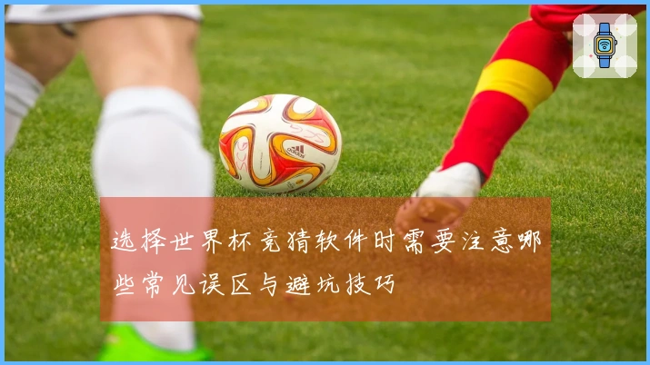 选择世界杯竞猜软件时需要注意哪些常见误区与避坑技巧