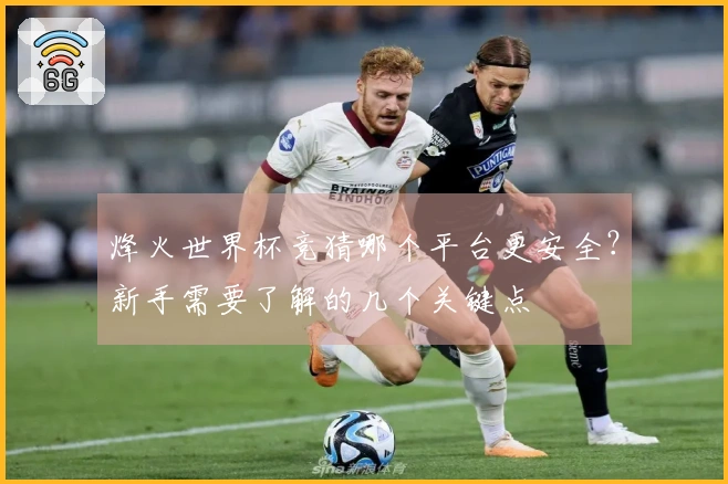 烽火世界杯竞猜哪个平台更安全？新手需要了解的几个关键点