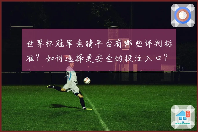 世界杯冠军竞猜平台有哪些评判标准？如何选择更安全的投注入口？