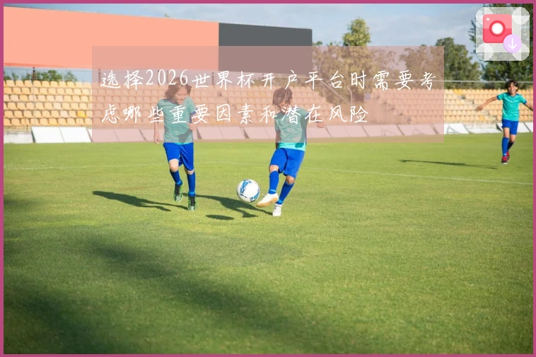 选择2026世界杯开户平台时需要考虑哪些重要因素和潜在风险