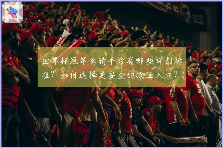 世界杯冠军竞猜平台有哪些评判标准？如何选择更安全的投注入口？