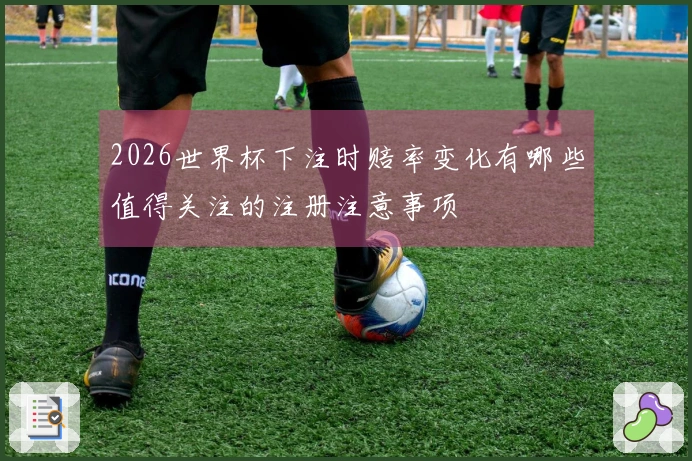 2026世界杯下注时赔率变化有哪些值得关注的注册注意事项