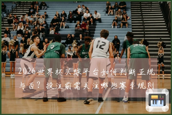 2026世界杯买球平台如何判断正规与否？投注前需关注哪些赛季规则？