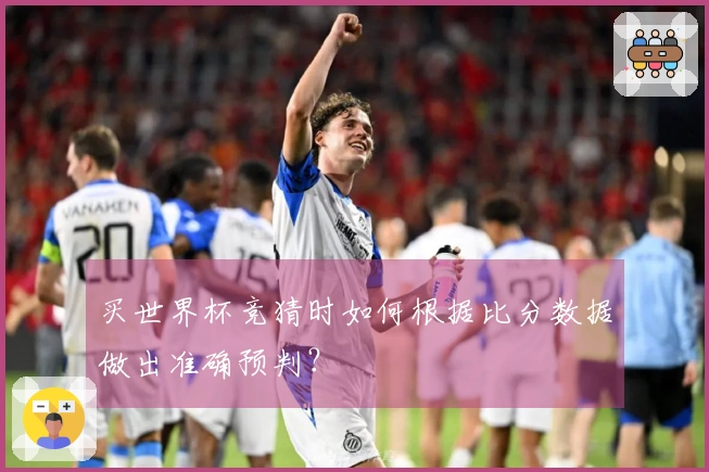 买世界杯竞猜时如何根据比分数据做出准确预判？