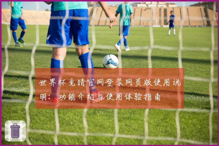 世界杯竞猜官网登录网页版使用说明：功能介绍与使用体验指南