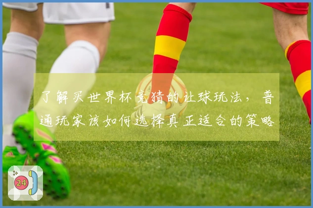 了解买世界杯竞猜的让球玩法，普通玩家该如何选择真正适合的策略？