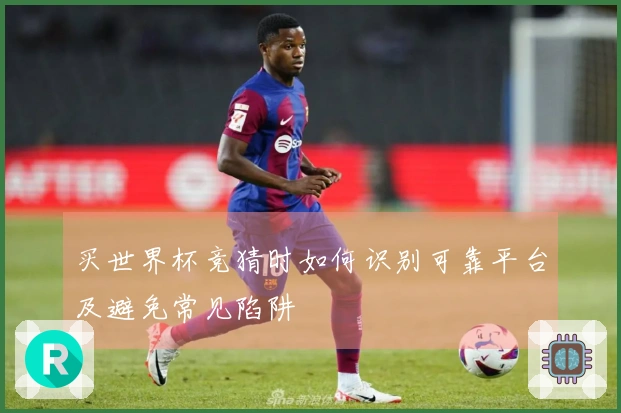 买世界杯竞猜时如何识别可靠平台及避免常见陷阱