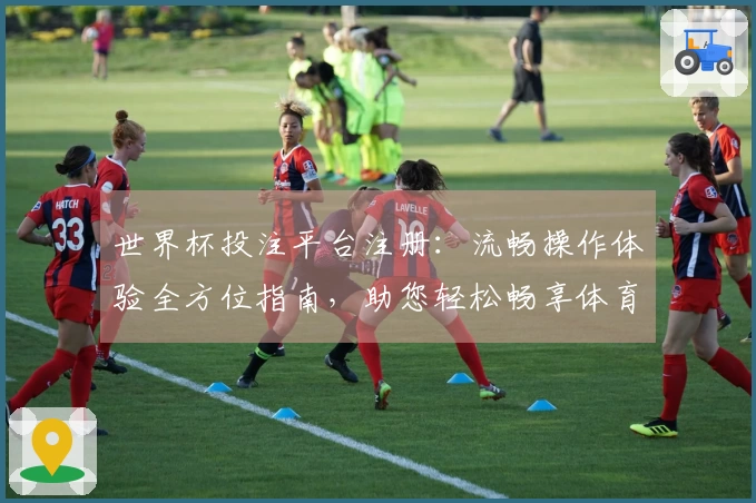 世界杯投注平台注册：流畅操作体验全方位指南，助您轻松畅享体育精彩。