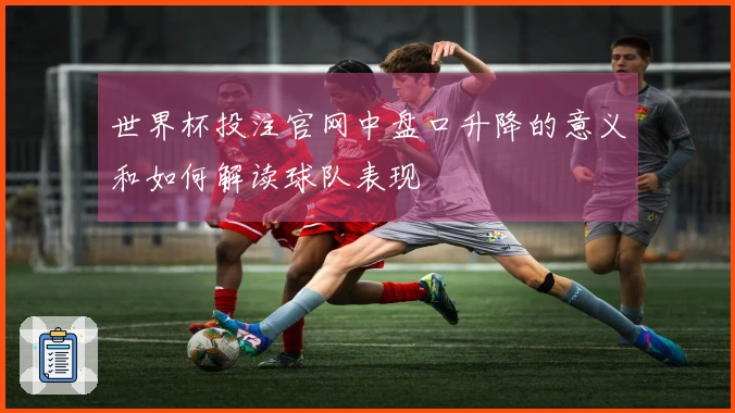 世界杯投注官网中盘口升降的意义和如何解读球队表现