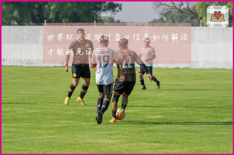 世界杯买足球时盘口信息如何解读才能避免误区
