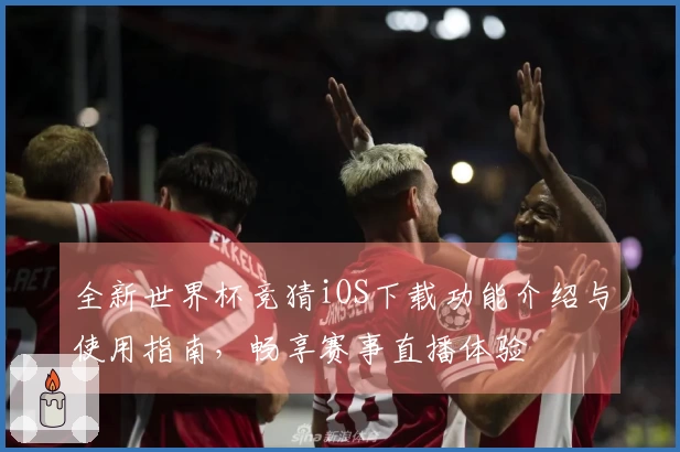 全新世界杯竞猜iOS下载功能介绍与使用指南，畅享赛事直播体验