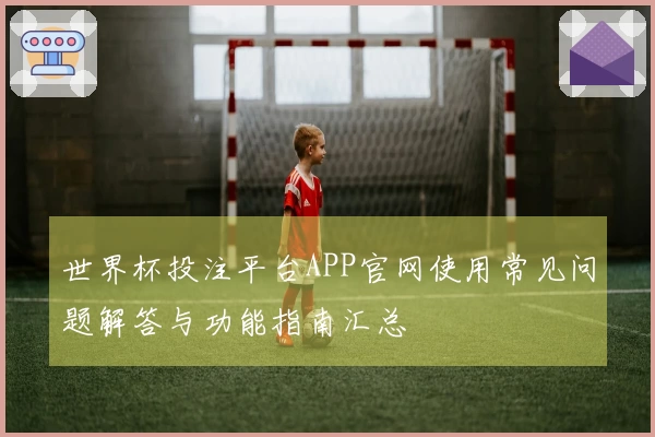 世界杯投注平台APP官网使用常见问题解答与功能指南汇总