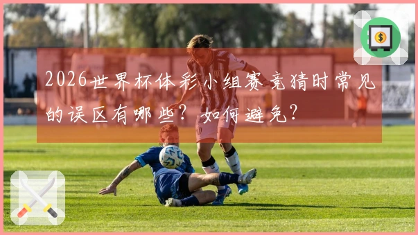 2026世界杯体彩小组赛竞猜时常见的误区有哪些？如何避免？