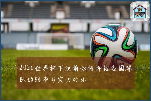 2026世界杯下注前如何评估各国球队的赔率与实力对比