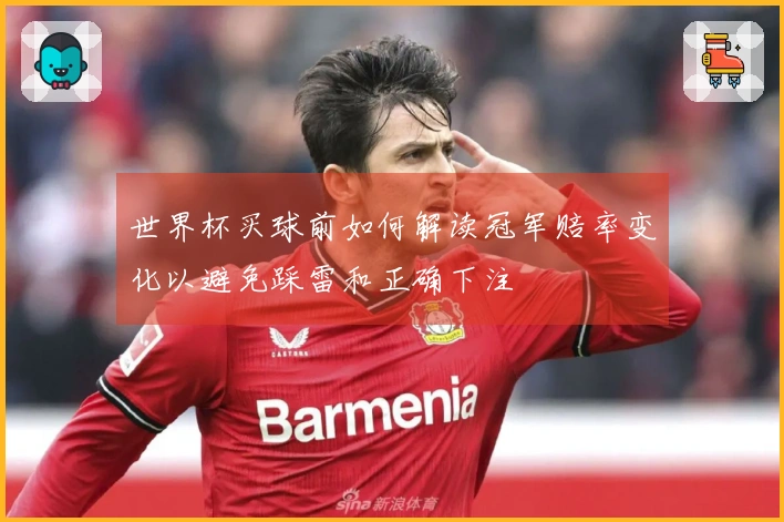 世界杯买球前如何解读冠军赔率变化以避免踩雷和正确下注