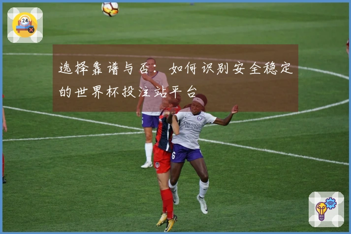 选择靠谱与否：如何识别安全稳定的世界杯投注站平台