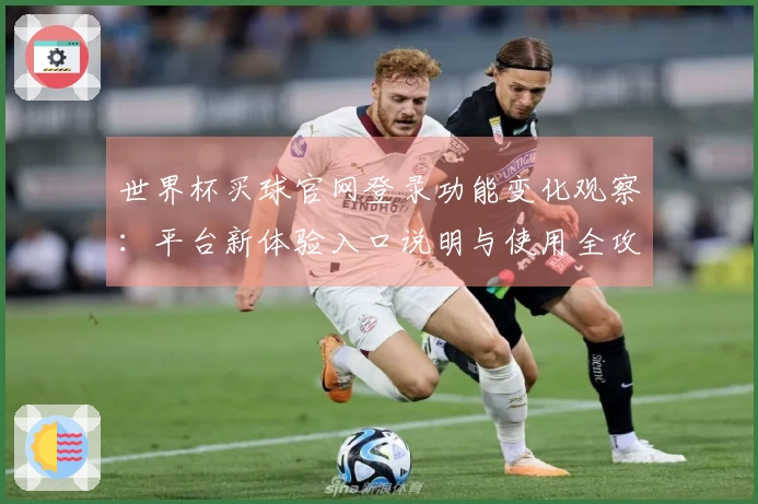 世界杯买球官网登录功能变化观察：平台新体验入口说明与使用全攻略