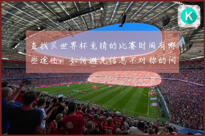 查找买世界杯竞猜的比赛时间有哪些途径，如何避免信息不对称的问题