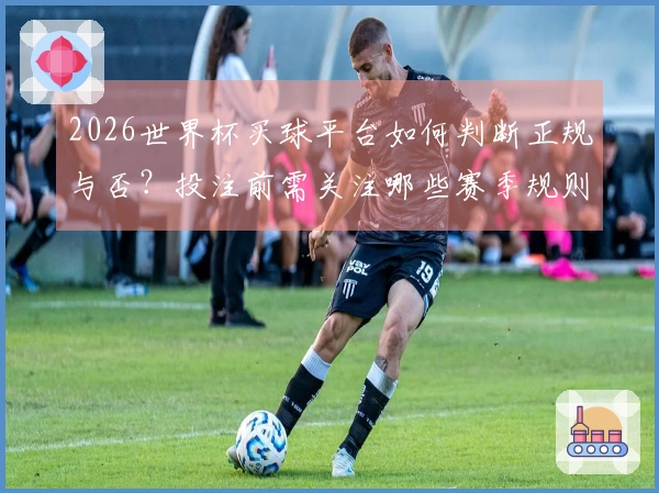 2026世界杯买球平台如何判断正规与否？投注前需关注哪些赛季规则？