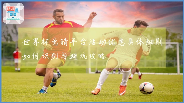 世界杯竞猜平台活动优惠具体细则如何识别与避坑攻略