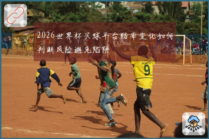 2026世界杯买球平台赔率变化如何判断风险避免陷阱