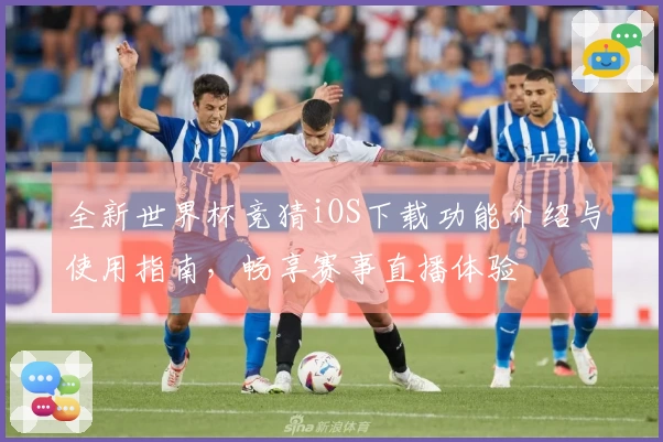 全新世界杯竞猜iOS下载功能介绍与使用指南，畅享赛事直播体验